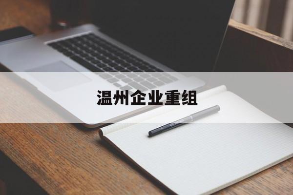 大兴安岭地区温州企业重组(温州市国有企业重组改革)
