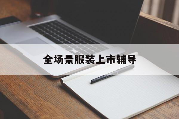 大兴安岭地区全场景服装上市辅导(服装怎么样打造场景化)
