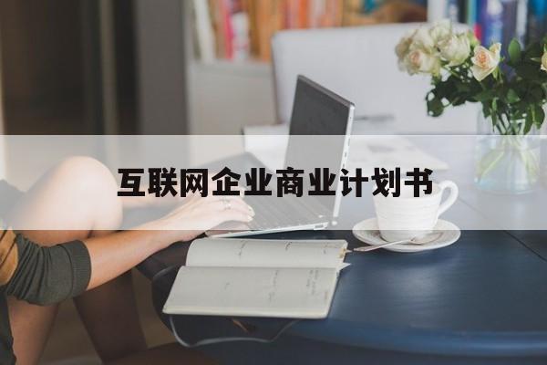 大兴安岭地区互联网企业商业计划书(互联网行业商业计划书侧重点)