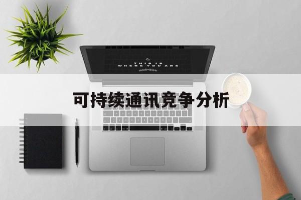 大兴安岭地区可持续通讯竞争分析(可持续竞争优势有哪些)