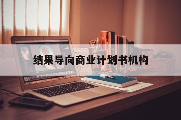 大兴安岭地区结果导向商业计划书机构(从商业计划书到上市后管理)