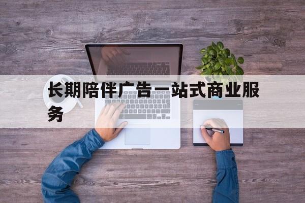 大兴安岭地区长期陪伴广告一站式商业服务的简单介绍